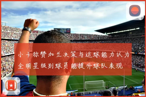 小卡称赞加兰决策与运球能力认为全明星级别球员能提升球队表现
