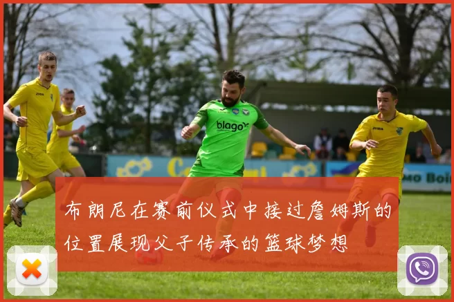 布朗尼在赛前仪式中接过詹姆斯的位置展现父子传承的篮球梦想