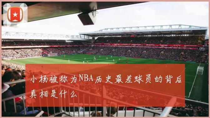 小杨被称为NBA历史最差球员的背后真相是什么
