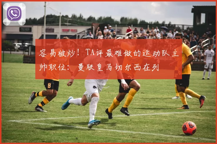 容易被炒！TA评最难做的运动队主帅职位：曼联皇马切尔西在列