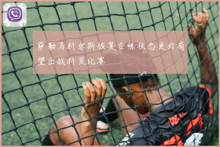 萨勒马科尔斯恢复合练状态良好有望出战科莫比赛