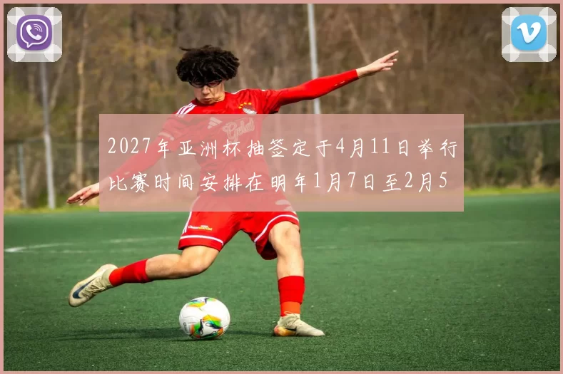 2027年亚洲杯抽签定于4月11日举行比赛时间安排在明年1月7日至2月5日