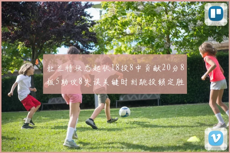 杜兰特状态起伏18投8中贡献20分8板5助攻8失误关键时刻跳投锁定胜局