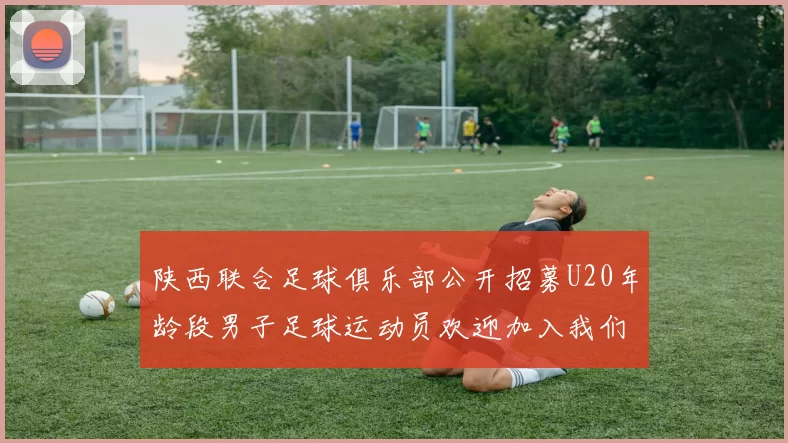 陕西联合足球俱乐部公开招募U20年龄段男子足球运动员欢迎加入我们的团队