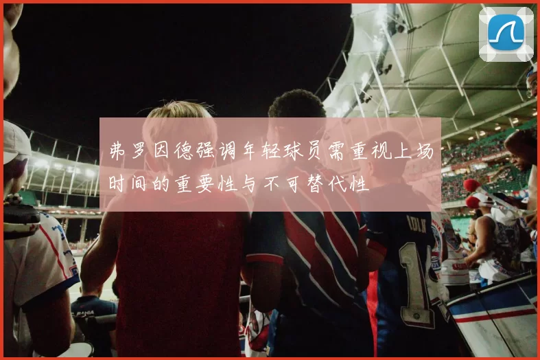 弗罗因德强调年轻球员需重视上场时间的重要性与不可替代性