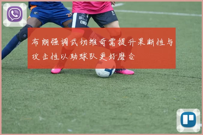 布朗强调武切维奇需提升果断性与攻击性以助球队更好磨合