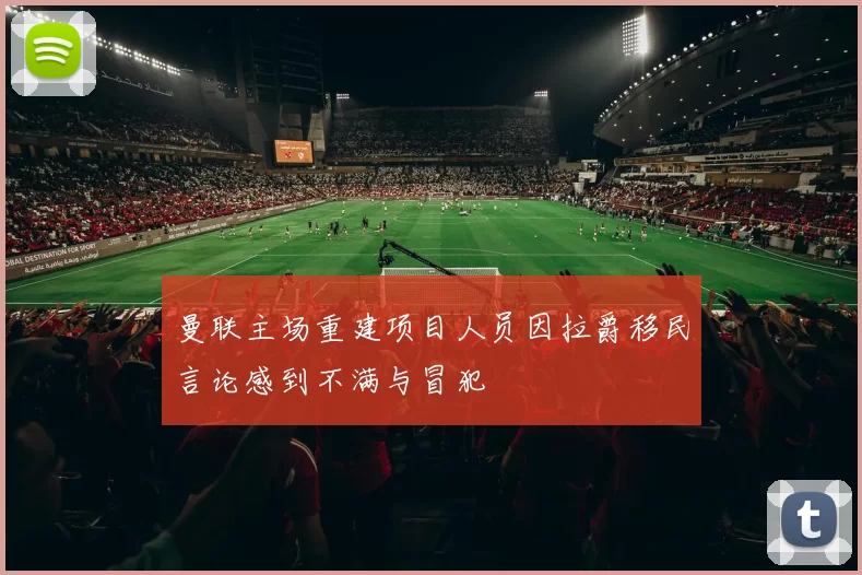 曼联主场重建项目人员因拉爵移民言论感到不满与冒犯