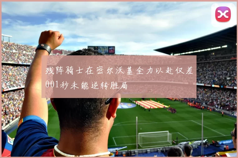 残阵骑士在密尔沃基全力以赴仅差001秒未能逆转胜局