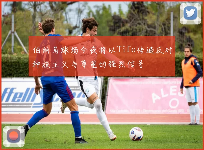 伯纳乌球场今夜将以Tifo传递反对种族主义与尊重的强烈信号