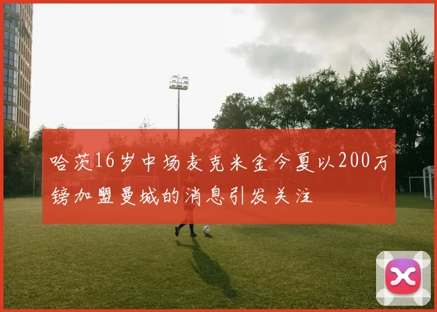 哈茨16岁中场麦克米金今夏以200万镑加盟曼城的消息引发关注
