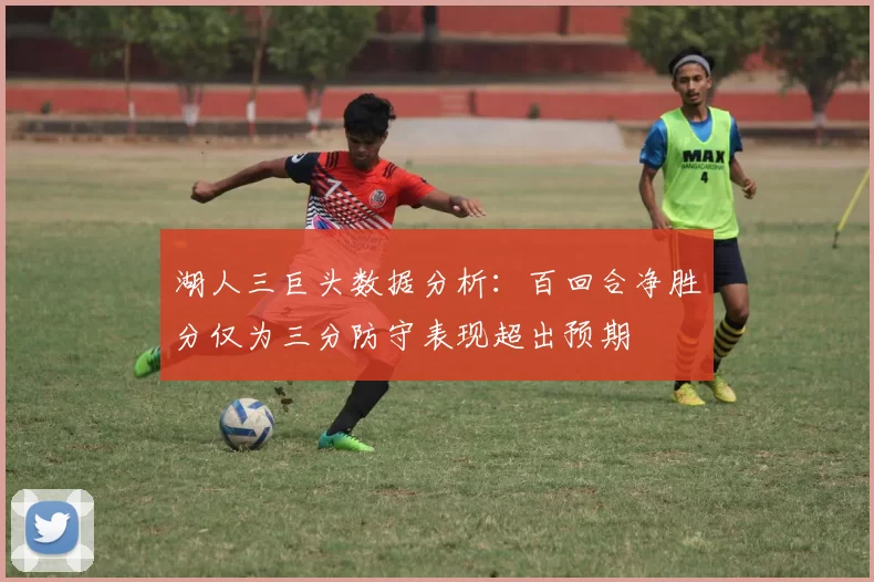湖人三巨头数据分析：百回合净胜分仅为三分防守表现超出预期