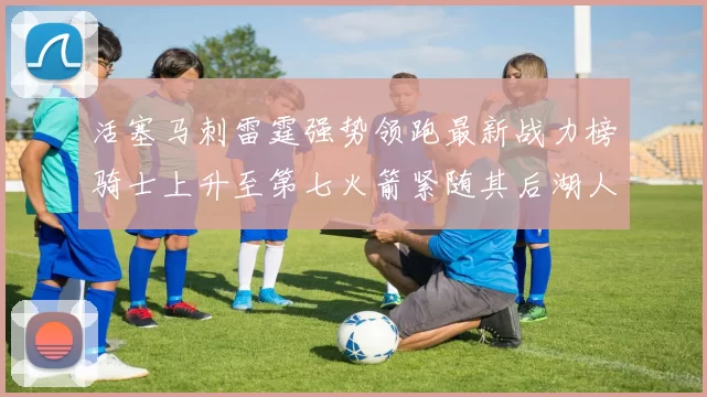 活塞马刺雷霆强势领跑最新战力榜骑士上升至第七火箭紧随其后湖人排名第十一