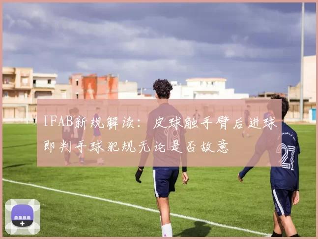 IFAB新规解读：皮球触手臂后进球即判手球犯规无论是否故意