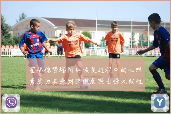 霍福德赞塔图姆恢复过程中的心理素质为其感到骄傲展现出强大韧性与决心