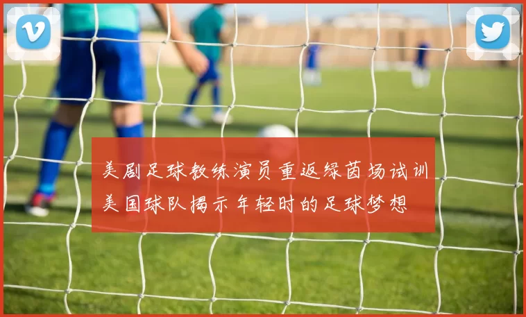 美剧足球教练演员重返绿茵场试训美国球队揭示年轻时的足球梦想