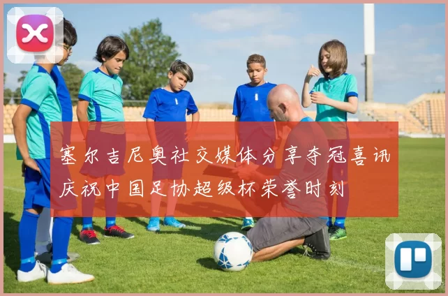 塞尔吉尼奥社交媒体分享夺冠喜讯庆祝中国足协超级杯荣誉时刻