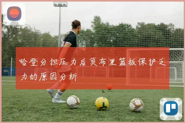 哈登分担压力后莫布里篮板保护乏力的原因分析