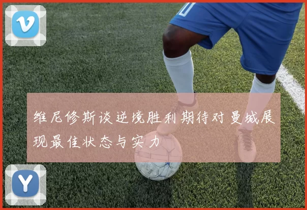 维尼修斯谈逆境胜利期待对曼城展现最佳状态与实力