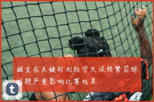 掘金在关键时刻防守失误频繁罚球问题严重影响比赛结果